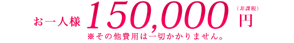 お一人様総費用 100,000円（非課税） ※その他費用は一切かかりません。