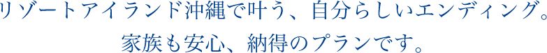 リゾートアイランド沖縄で叶う、自分らしいエンディング。家族も安心、納得のプランです。