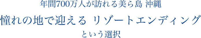 年間700万人が訪れる美ら島 沖縄 憧れの地で迎える リゾートエンディングという選択