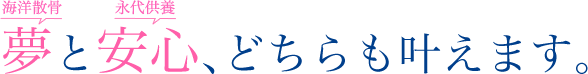 夢（海洋散骨）と安心（永代供養）、どちらも叶えます。