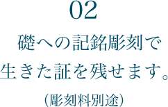 02 礎への記名彫刻で生きた証を残せます。