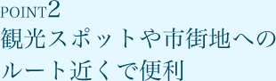 POINT1 観光スポットや市街地へのルート近くで便利