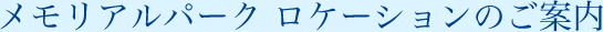 メモリアルパーク ロケーションのご案内