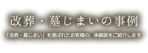 改葬・墓じまいの事例 「改葬・墓じまい」を選ばれたお客様の、体験談をご紹介します