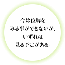 今は位牌をみる事ができないが、いずれは見る予定がある。