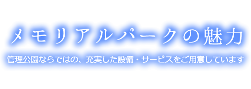メモリアルパークの魅力 管理公園ならではの、充実した設備・サービスをご用意しています
