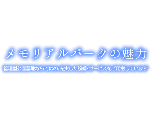 メモリアルパークの魅力 管理公園ならではの、充実した設備・サービスをご用意しています
