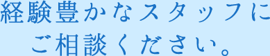 経験豊かなスタッフにご相談ください。