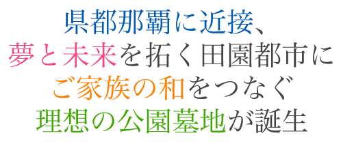 県都那覇に近接、夢と未来を拓く田園都市にご家族の和をつなぐ理想の公園墓地が誕生