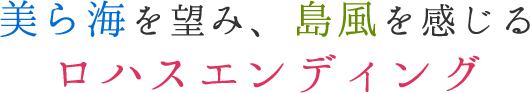 美ら海を望み、島風を感じるロハスエンディング