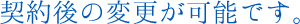 契約後の変更が可能です。