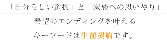 希望のエンディングを叶えるキーワードは生前契約です。