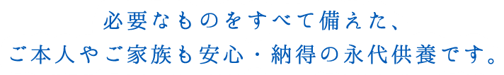 必要なものをすべて備えた、ご本人やご家族も安心・納得の永代供養です。
