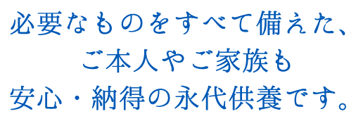 必要なものをすべて備えた、ご本人やご家族も安心・納得の永代供養です。