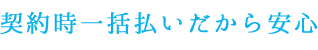 契約時一括払いだから安心