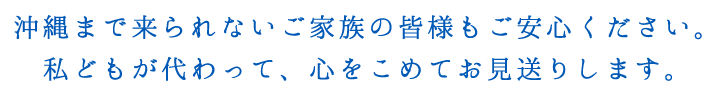 沖縄まで来られないご家族の皆様もご安心ください。代わって、心をこめてお見送りします。