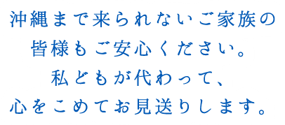 沖縄まで来られないご家族の皆様もご安心ください。代わって、心をこめてお見送りします。