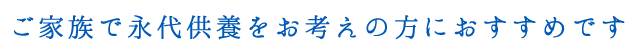 ご家族で永代供養をお考えの方におすすめです