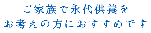 ご家族で永代供養をお考えの方におすすめです