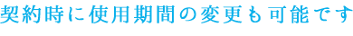 契約時に使用期間の変更も可能です