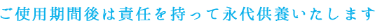 ご使用期間後は責任を持って永代供養いたします
