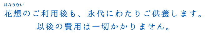 花想のご利用後も、永代にわたりご供養します。以後の費用は一切かかりません。