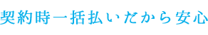 契約時一括払いだから安心