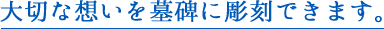 大切な想いを墓碑に彫刻できます。