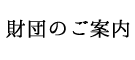 財団のご案内 About our foundation